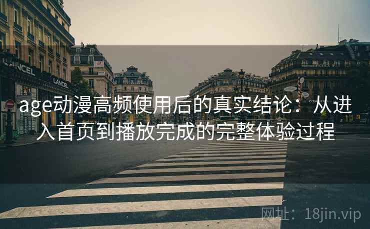 age动漫高频使用后的真实结论:从进入首页到播放完成的完整体验过程 age动漫高频使用后的真实结论:从进入首页到播放完成的完整体验过程