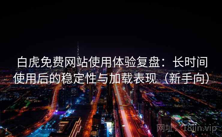 白虎免费网站使用体验复盘：长时间使用后的稳定性与加载表现（新手向）