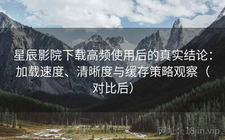 星辰影院下载高频使用后的真实结论:加载速度、清晰度与缓存策略观察(对比后) 星辰影院下载高频使用后的真实结论:加载速度、清晰度与缓存策略观察(对比后)