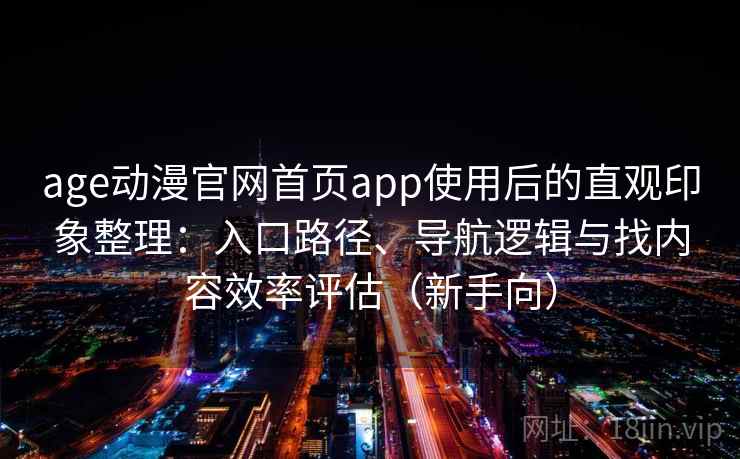 age动漫官网首页app使用后的直观印象整理:入口路径、导航逻辑与找内容效率评估(新手向) age动漫官网首页app使用后的直观印象整理:入口路径、导航逻辑与找内容效率评估(新手向)