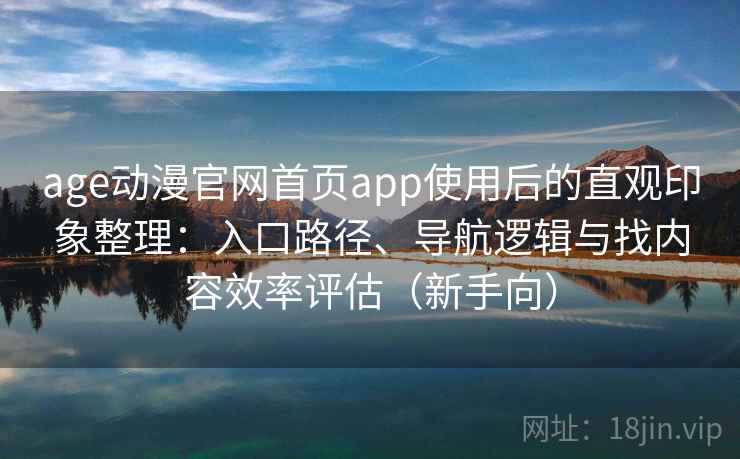 age动漫官网首页app使用后的直观印象整理:入口路径、导航逻辑与找内容效率评估(新手向) age动漫官网首页app使用后的直观印象整理:入口路径、导航逻辑与找内容效率评估(新手向)