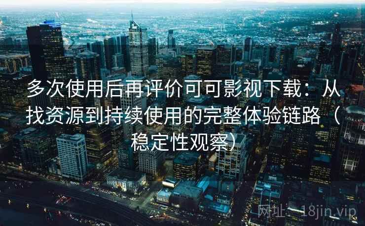 多次使用后再评价可可影视下载:从找资源到持续使用的完整体验链路(稳定性观察) 多次使用后再评价可可影视下载:从找资源到持续使用的完整体验链路(稳定性观察)