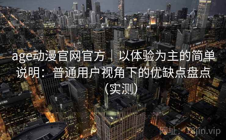 age动漫官网官方|以体验为主的简单说明:普通用户视角下的优缺点盘点(实测) age动漫官网官方|以体验为主的简单说明:普通用户视角下的优缺点盘点(实测)