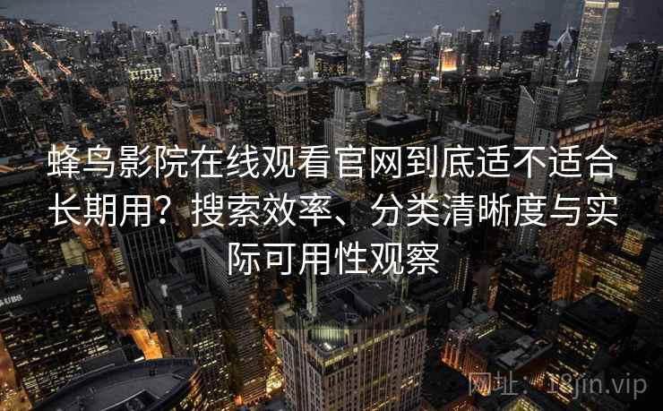 蜂鸟影院在线观看官网到底适不适合长期用？搜索效率、分类清晰度与实际可用性观察