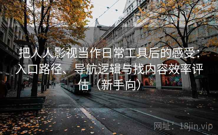 把人人影视当作日常工具后的感受:入口路径、导航逻辑与找内容效率评估(新手向) 把人人影视当作日常工具后的感受:入口路径、导航逻辑与找内容效率评估(新手向)