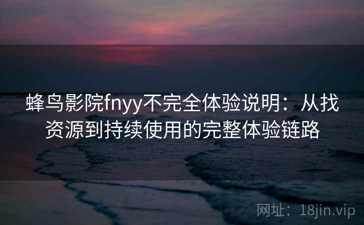 蜂鸟影院fnyy不完全体验说明：从找资源到持续使用的完整体验链路