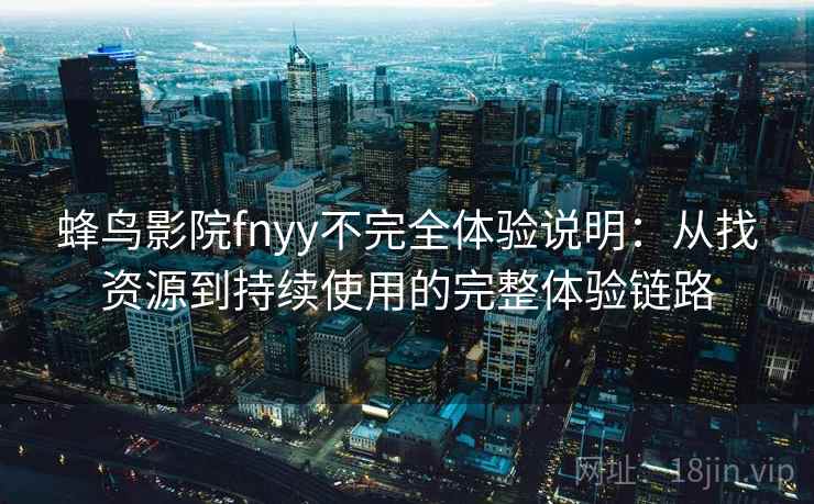 蜂鸟影院fnyy不完全体验说明：从找资源到持续使用的完整体验链路