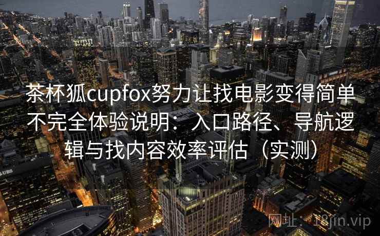 茶杯狐cupfox努力让找电影变得简单不完全体验说明:入口路径、导航逻辑与找内容效率评估(实测) 茶杯狐cupfox努力让找电影变得简单不完全体验说明:入口路径、导航逻辑与找内容效率评估(实测)