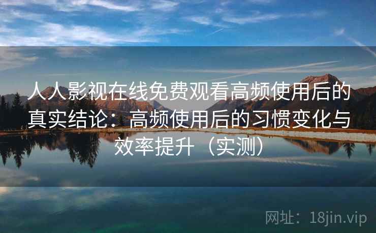 人人影视在线免费观看高频使用后的真实结论：高频使用后的习惯变化与效率提升（实测）