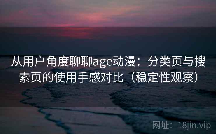 从用户角度聊聊age动漫:分类页与搜索页的使用手感对比(稳定性观察) 从用户角度聊聊age动漫:分类页与搜索页的使用手感对比(稳定性观察)