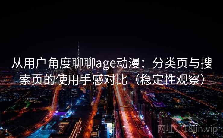 从用户角度聊聊age动漫:分类页与搜索页的使用手感对比(稳定性观察) 从用户角度聊聊age动漫:分类页与搜索页的使用手感对比(稳定性观察)