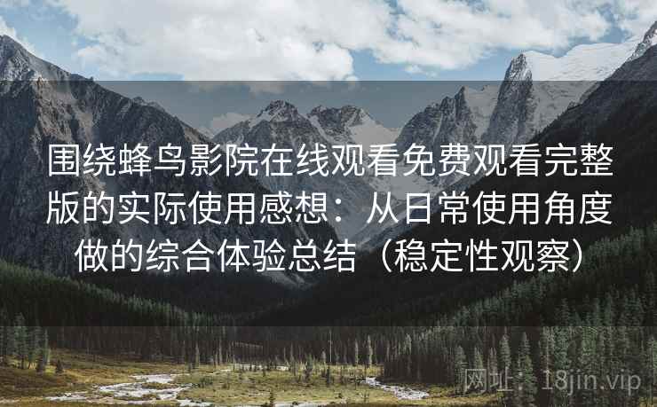 围绕蜂鸟影院在线观看免费观看完整版的实际使用感想：从日常使用角度做的综合体验总结（稳定性观察）