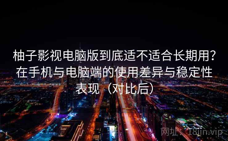 柚子影视电脑版到底适不适合长期用?在手机与电脑端的使用差异与稳定性表现(对比后) 柚子影视电脑版到底适不适合长期用?在手机与电脑端的使用差异与稳定性表现(对比后)