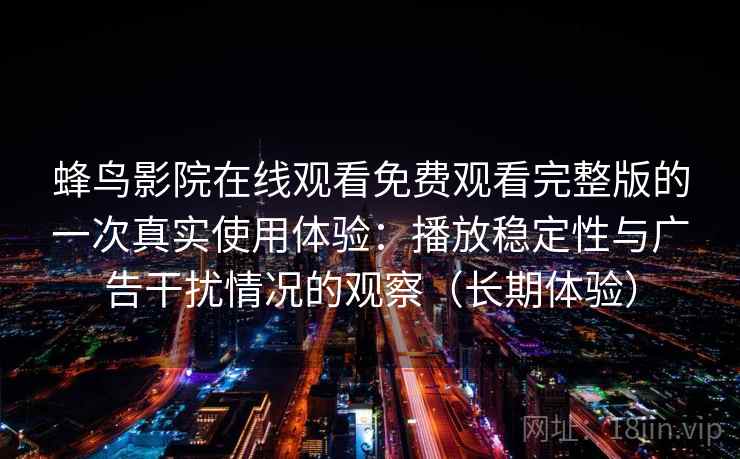 蜂鸟影院在线观看免费观看完整版的一次真实使用体验：播放稳定性与广告干扰情况的观察（长期体验）