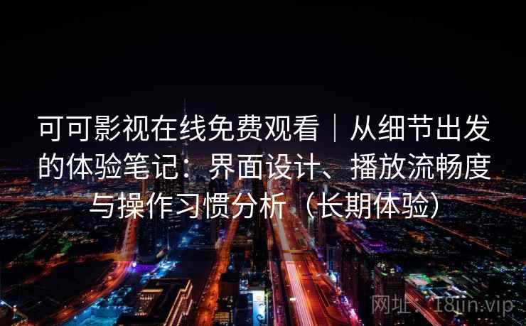 可可影视在线免费观看｜从细节出发的体验笔记：界面设计、播放流畅度与操作习惯分析（长期体验）