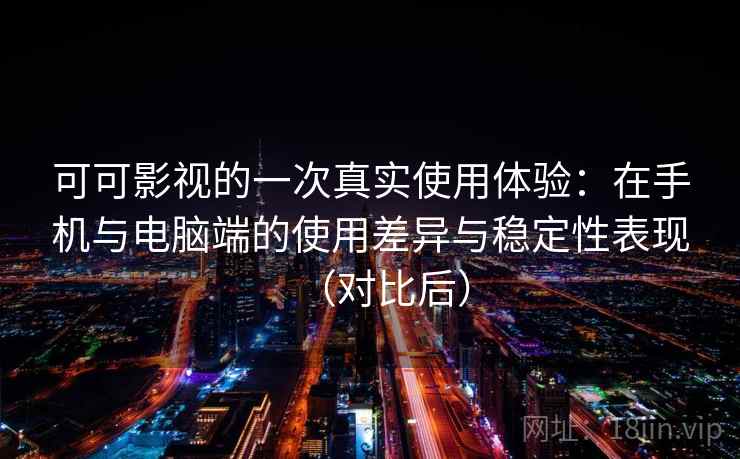 可可影视的一次真实使用体验：在手机与电脑端的使用差异与稳定性表现（对比后）