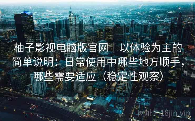 柚子影视电脑版官网|以体验为主的简单说明:日常使用中哪些地方顺手,哪些需要适应(稳定性观察) 柚子影视电脑版官网|以体验为主的简单说明:日常使用中哪些地方顺手,哪些需要适应(稳定性观察)