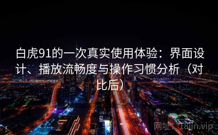 白虎91的一次真实使用体验：界面设计、播放流畅度与操作习惯分析（对比后）