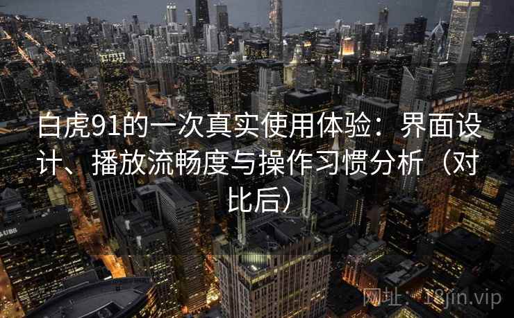 白虎91的一次真实使用体验：界面设计、播放流畅度与操作习惯分析（对比后）