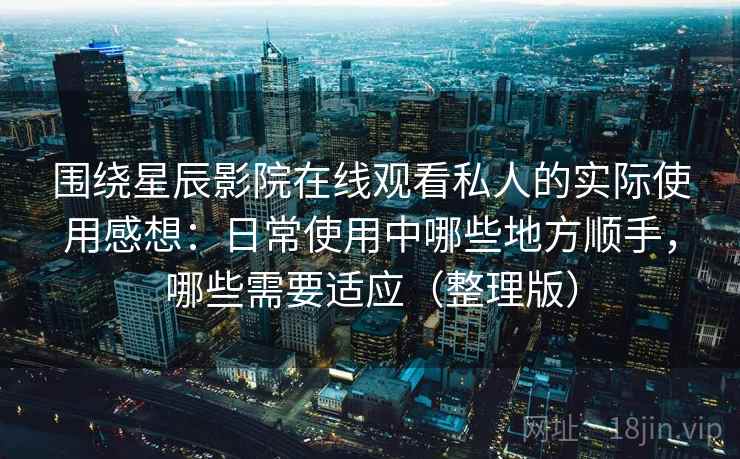 围绕星辰影院在线观看私人的实际使用感想:日常使用中哪些地方顺手,哪些需要适应(整理版) 围绕星辰影院在线观看私人的实际使用感想:日常使用中哪些地方顺手,哪些需要适应(整理版)
