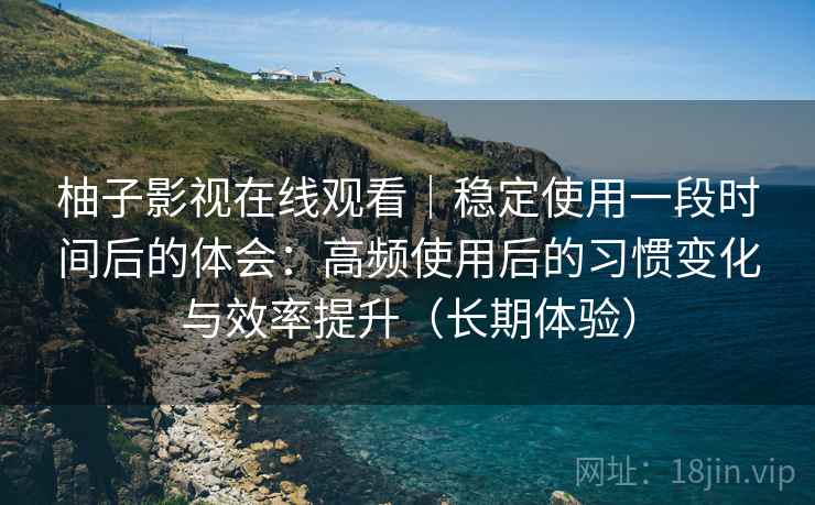 柚子影视在线观看|稳定使用一段时间后的体会:高频使用后的习惯变化与效率提升(长期体验) 柚子影视在线观看|稳定使用一段时间后的体会:高频使用后的习惯变化与效率提升(长期体验)