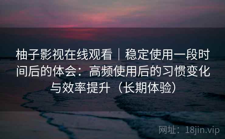 柚子影视在线观看|稳定使用一段时间后的体会:高频使用后的习惯变化与效率提升(长期体验) 柚子影视在线观看|稳定使用一段时间后的体会:高频使用后的习惯变化与效率提升(长期体验)