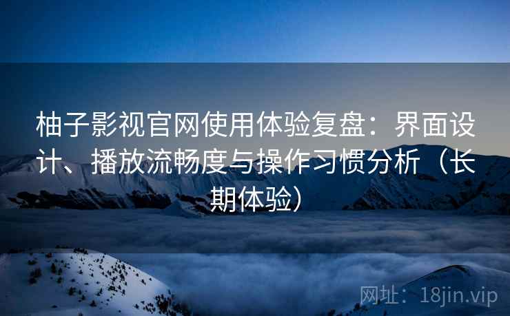 柚子影视官网使用体验复盘:界面设计、播放流畅度与操作习惯分析(长期体验) 柚子影视官网使用体验复盘:界面设计、播放流畅度与操作习惯分析(长期体验)