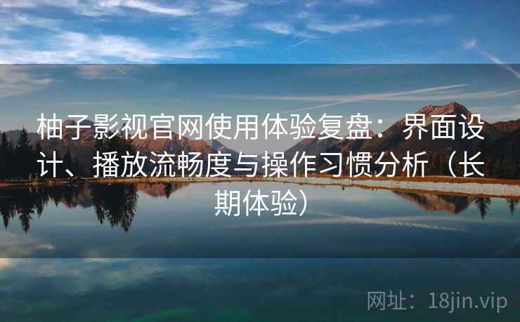 柚子影视官网使用体验复盘:界面设计、播放流畅度与操作习惯分析(长期体验) 柚子影视官网使用体验复盘:界面设计、播放流畅度与操作习惯分析(长期体验)