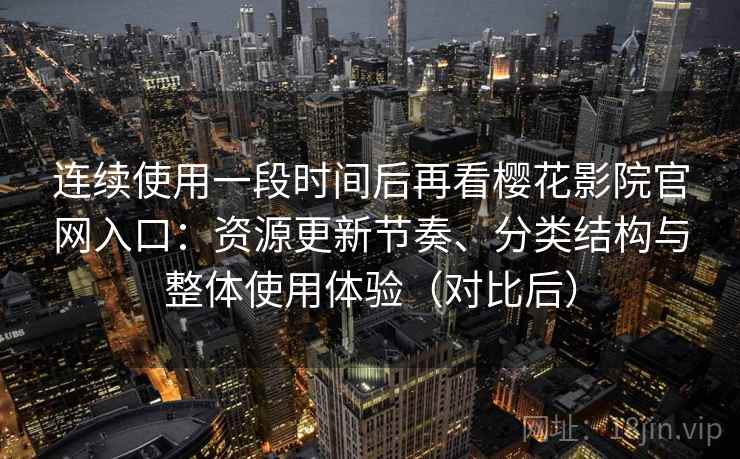 连续使用一段时间后再看樱花影院官网入口:资源更新节奏、分类结构与整体使用体验(对比后) 连续使用一段时间后再看樱花影院官网入口:资源更新节奏、分类结构与整体使用体验(对比后)