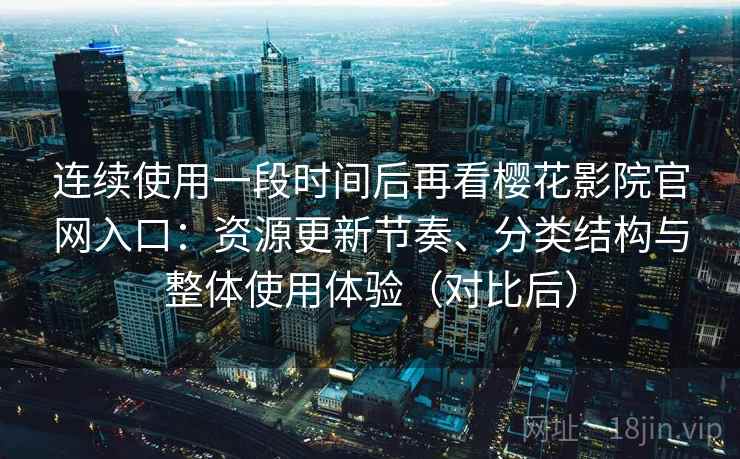 连续使用一段时间后再看樱花影院官网入口:资源更新节奏、分类结构与整体使用体验(对比后) 连续使用一段时间后再看樱花影院官网入口:资源更新节奏、分类结构与整体使用体验(对比后)