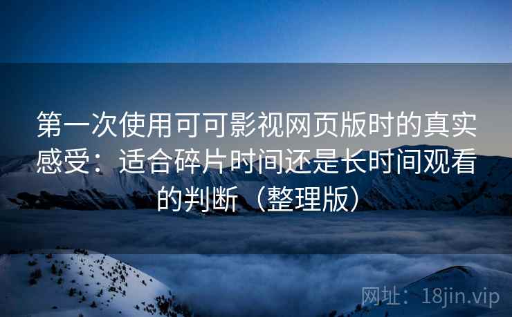 第一次使用可可影视网页版时的真实感受:适合碎片时间还是长时间观看的判断(整理版) 第一次使用可可影视网页版时的真实感受:适合碎片时间还是长时间观看的判断(整理版)