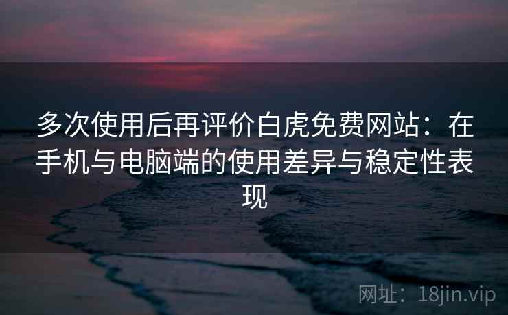 多次使用后再评价白虎免费网站:在手机与电脑端的使用差异与稳定性表现 多次使用后再评价白虎免费网站:在手机与电脑端的使用差异与稳定性表现