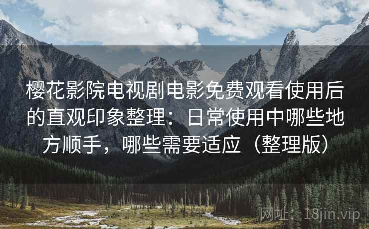 樱花影院电视剧电影免费观看使用后的直观印象整理:日常使用中哪些地方顺手,哪些需要适应(整理版) 樱花影院电视剧电影免费观看使用后的直观印象整理:日常使用中哪些地方顺手,哪些需要适应(整理版)