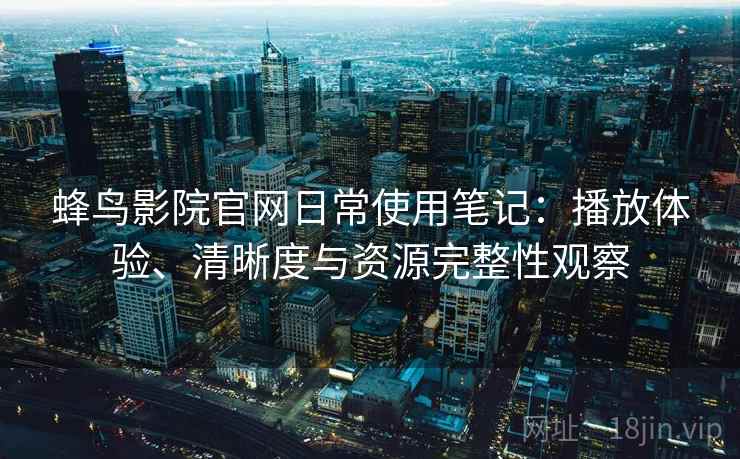 蜂鸟影院官网日常使用笔记:播放体验、清晰度与资源完整性观察 蜂鸟影院官网日常使用笔记:播放体验、清晰度与资源完整性观察