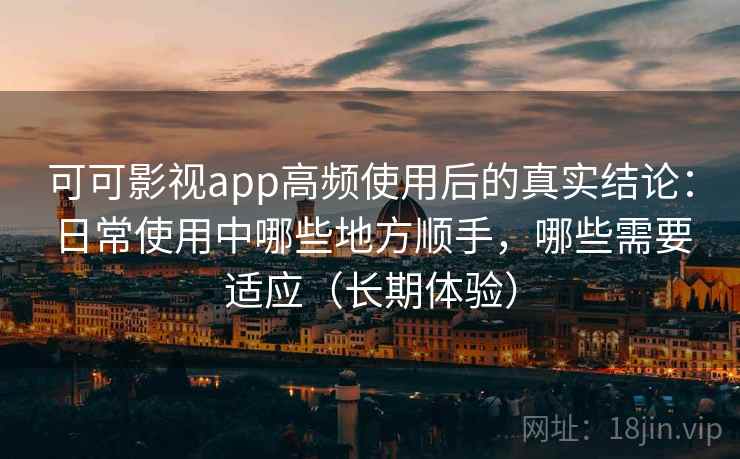 可可影视app高频使用后的真实结论:日常使用中哪些地方顺手,哪些需要适应(长期体验) 可可影视app高频使用后的真实结论:日常使用中哪些地方顺手,哪些需要适应(长期体验)