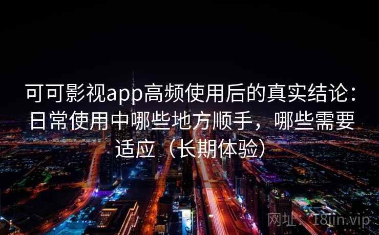 可可影视app高频使用后的真实结论:日常使用中哪些地方顺手,哪些需要适应(长期体验) 可可影视app高频使用后的真实结论:日常使用中哪些地方顺手,哪些需要适应(长期体验)