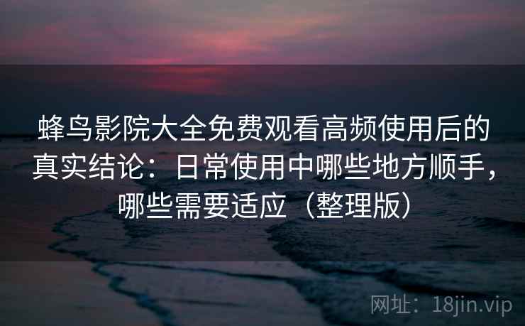 蜂鸟影院大全免费观看高频使用后的真实结论：日常使用中哪些地方顺手，哪些需要适应（整理版）