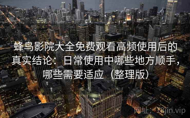 蜂鸟影院大全免费观看高频使用后的真实结论：日常使用中哪些地方顺手，哪些需要适应（整理版）