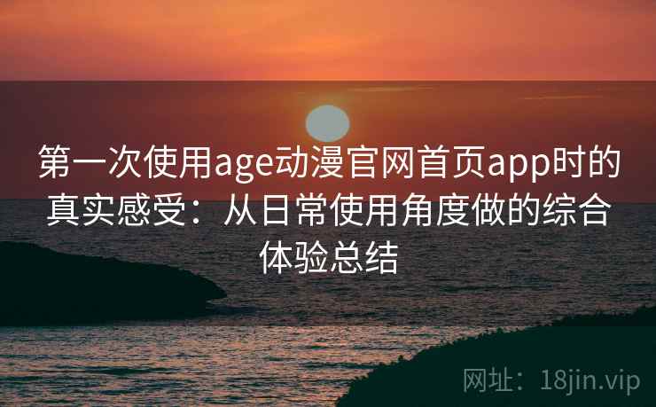 第一次使用age动漫官网首页app时的真实感受：从日常使用角度做的综合体验总结
