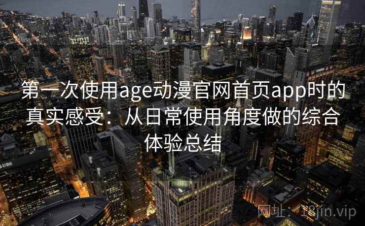 第一次使用age动漫官网首页app时的真实感受：从日常使用角度做的综合体验总结