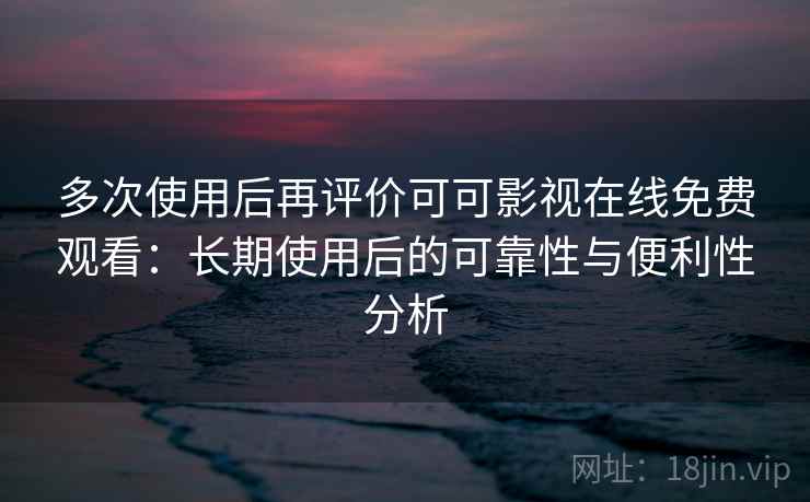 多次使用后再评价可可影视在线免费观看：长期使用后的可靠性与便利性分析