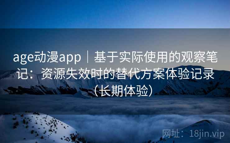 age动漫app｜基于实际使用的观察笔记：资源失效时的替代方案体验记录（长期体验）
