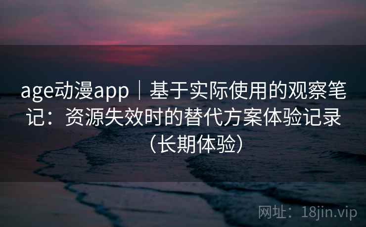 age动漫app｜基于实际使用的观察笔记：资源失效时的替代方案体验记录（长期体验）