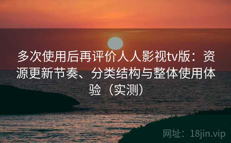 多次使用后再评价人人影视tv版：资源更新节奏、分类结构与整体使用体验（实测）