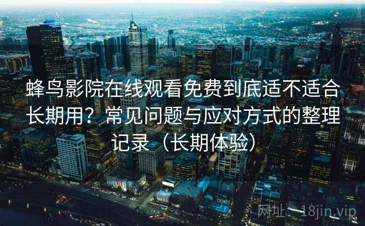 蜂鸟影院在线观看免费到底适不适合长期用？常见问题与应对方式的整理记录（长期体验）