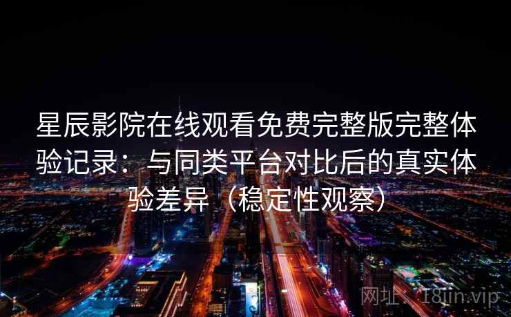 星辰影院在线观看免费完整版完整体验记录：与同类平台对比后的真实体验差异（稳定性观察）
