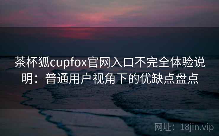 茶杯狐cupfox官网入口不完全体验说明:普通用户视角下的优缺点盘点 茶杯狐cupfox官网入口不完全体验说明:普通用户视角下的优缺点盘点