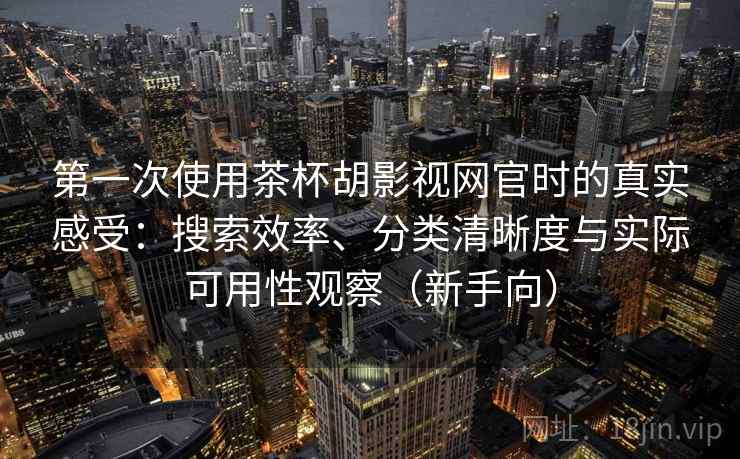 第一次使用茶杯胡影视网官时的真实感受：搜索效率、分类清晰度与实际可用性观察（新手向）