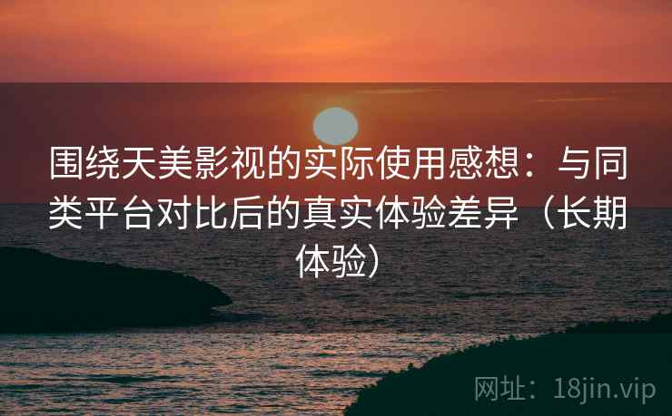 围绕天美影视的实际使用感想：与同类平台对比后的真实体验差异（长期体验）