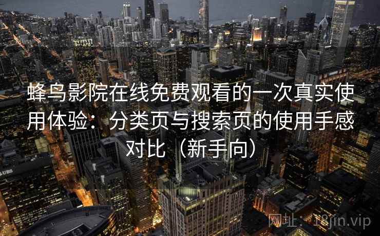 蜂鸟影院在线免费观看的一次真实使用体验：分类页与搜索页的使用手感对比（新手向）